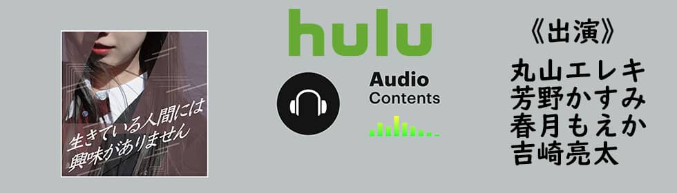 Hulu初のオーディオコンテンツ配信「生きている人間に興味はありません」に丸山エレキ、芳野かすみ、春月もえか、吉崎亮太が出演